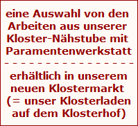 eine Auswahl von den Arbeiten aus unserer Nähstube und Paramentenwerkstatt erhalten Sie in unserem Klostermarkt